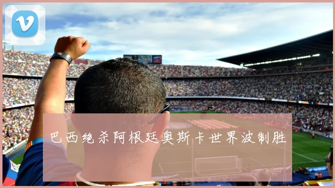 巴西绝杀阿根廷奥斯卡世界波制胜