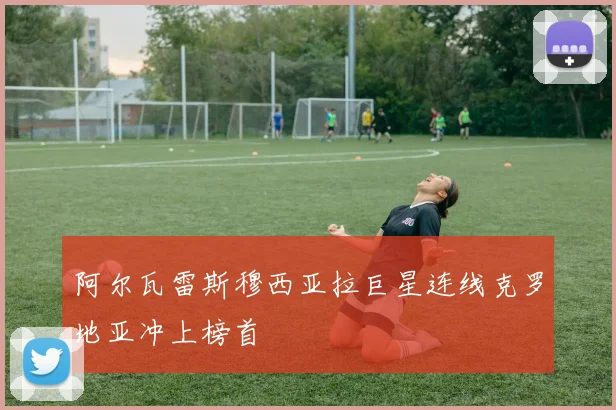 阿尔瓦雷斯穆西亚拉巨星连线克罗地亚冲上榜首