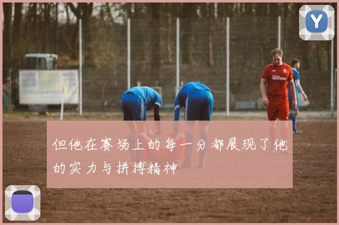 但他在赛场上的每一分都展现了他的实力与拼搏精神