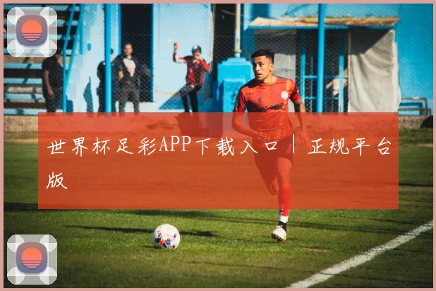世界杯足彩APP下载入口｜正规平台版