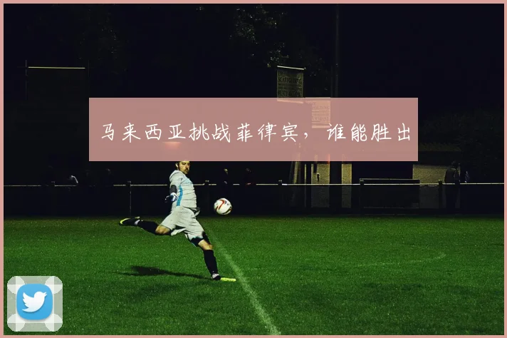 马来西亚挑战菲律宾，谁能胜出