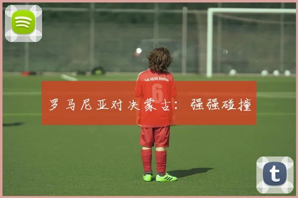 罗马尼亚对决蒙古：强强碰撞
