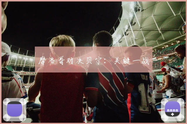 摩洛哥对决贝宁：关键一战