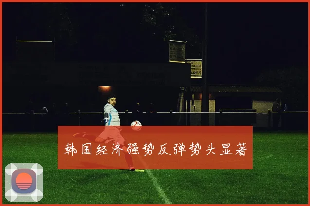 韩国经济强势反弹势头显著
