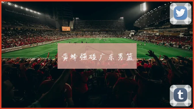 黄蜂强碰广东男篮