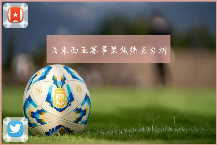 马来西亚赛事聚焦热点分析