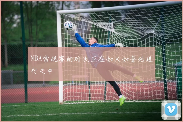 NBA常规赛的对决正在如火如荼地进行之中