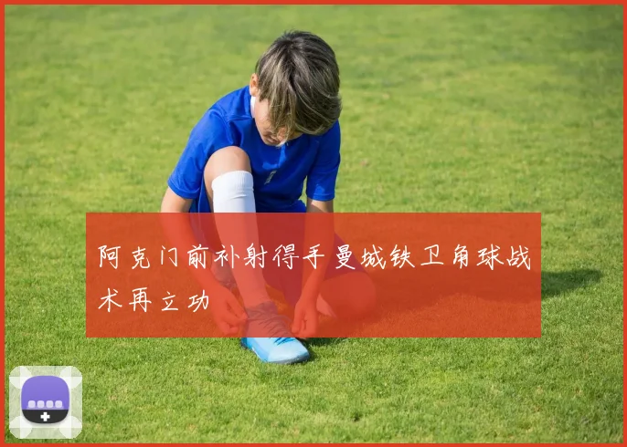 阿克门前补射得手曼城铁卫角球战术再立功