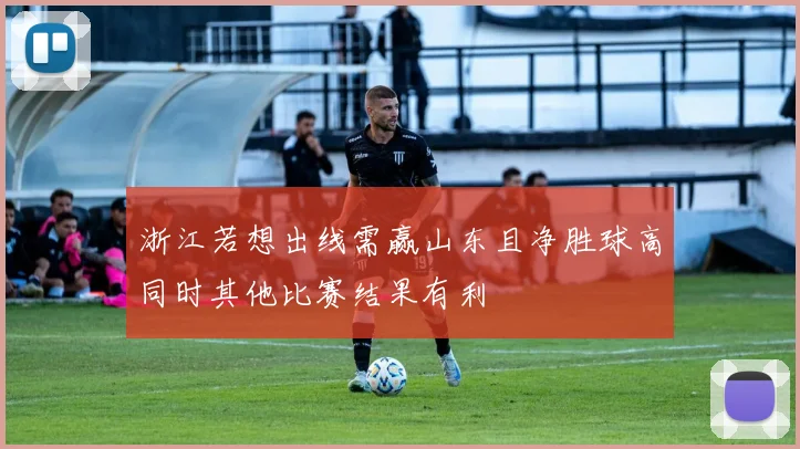 浙江若想出线需赢山东且净胜球高同时其他比赛结果有利
