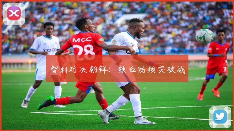智利对决朝鲜：铁血防线突破战