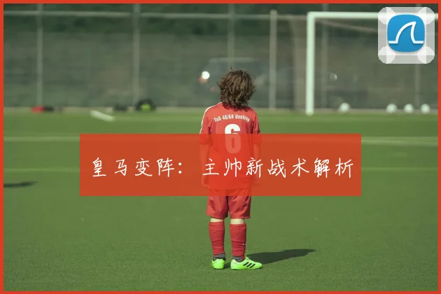皇马变阵：主帅新战术解析
