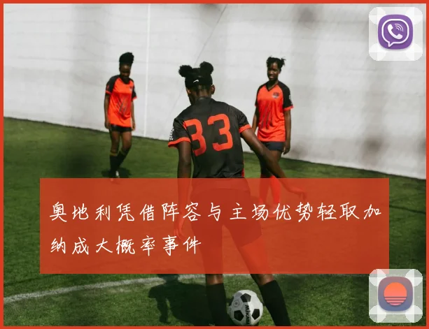 奥地利凭借阵容与主场优势轻取加纳成大概率事件