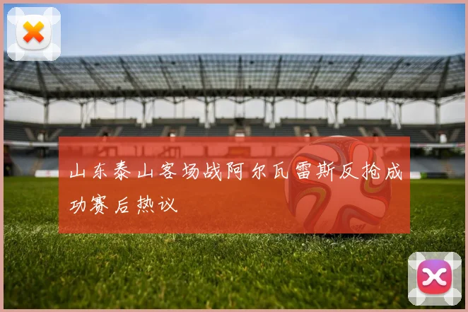 山东泰山客场战阿尔瓦雷斯反抢成功赛后热议