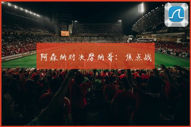 阿森纳对决摩纳哥：焦点战