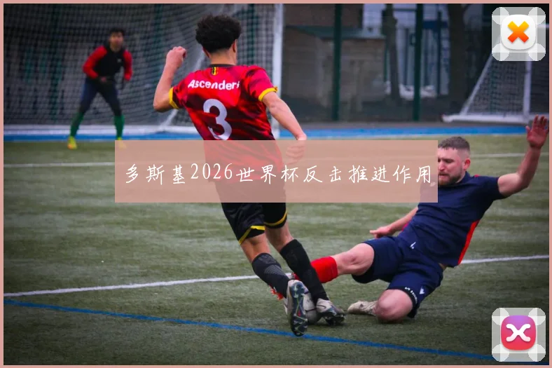 多斯基2026世界杯反击推进作用