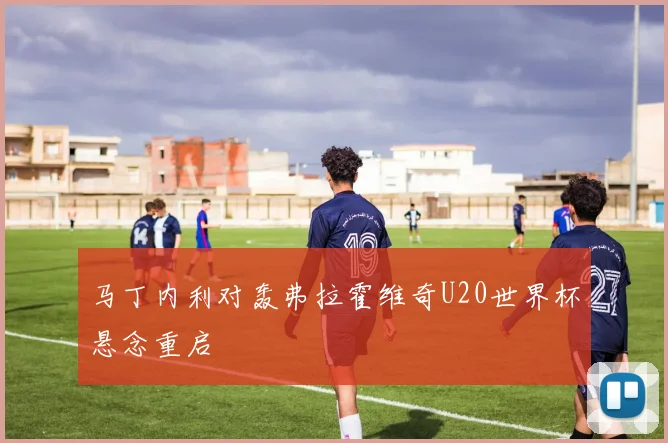 马丁内利对轰弗拉霍维奇U20世界杯悬念重启
