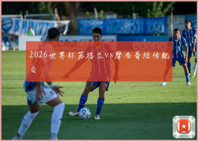 2026世界杯苏格兰vs摩洛哥短传配合