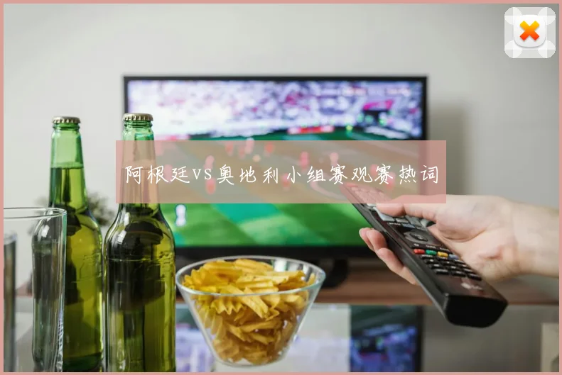 阿根廷vs奥地利小组赛观赛热词