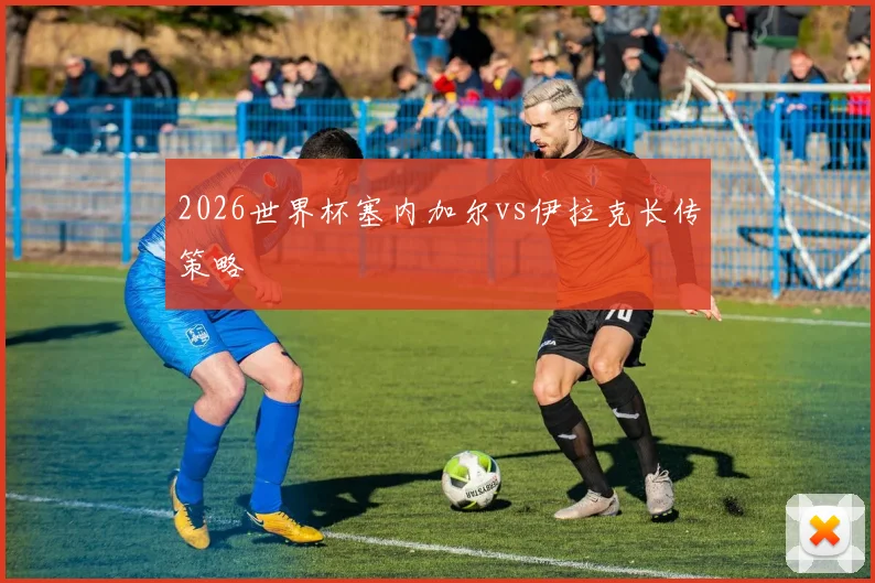 2026世界杯塞内加尔vs伊拉克长传策略