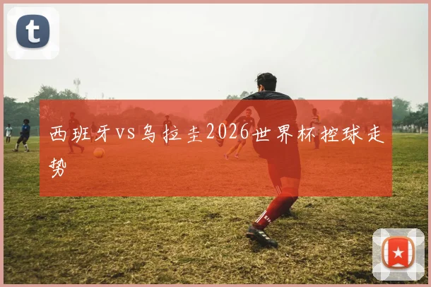 西班牙vs乌拉圭2026世界杯控球走势
