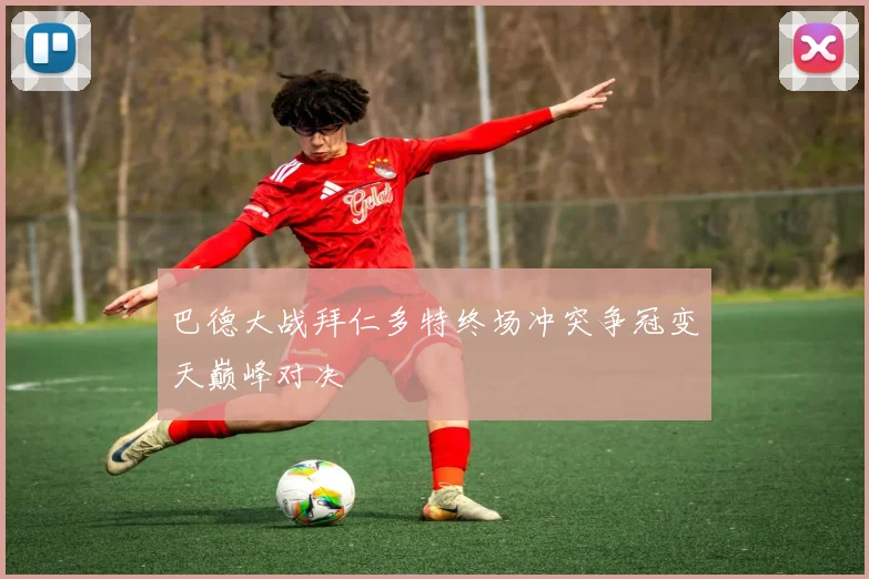 巴德大战拜仁多特终场冲突争冠变天巅峰对决