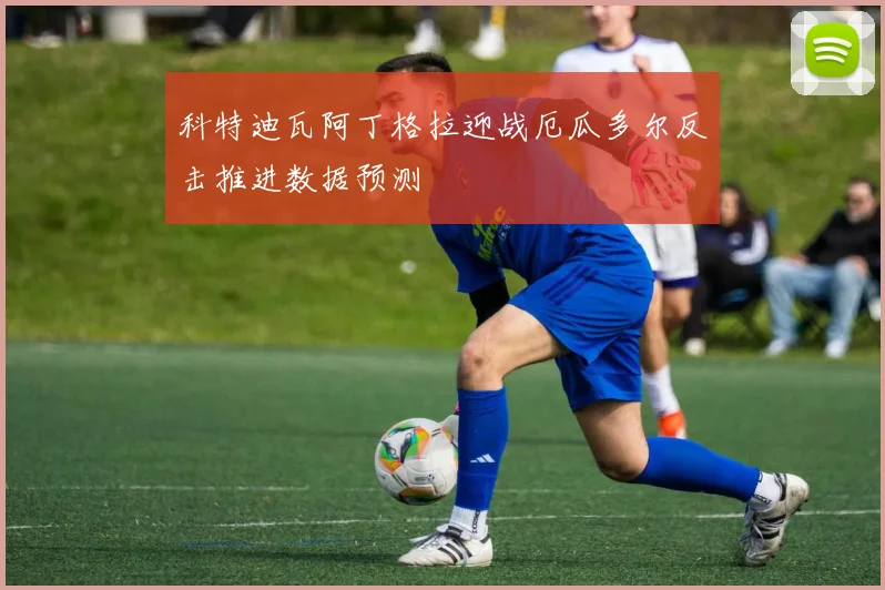 科特迪瓦阿丁格拉迎战厄瓜多尔反击推进数据预测