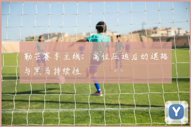 勒芒赛季主线:高位压迫后的退路与黑马持续性