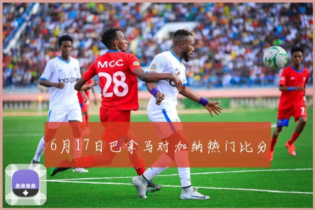 6月17日巴拿马对加纳热门比分