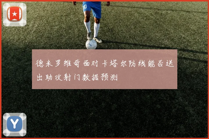 德米罗维奇面对卡塔尔防线能否送出助攻射门数据预测