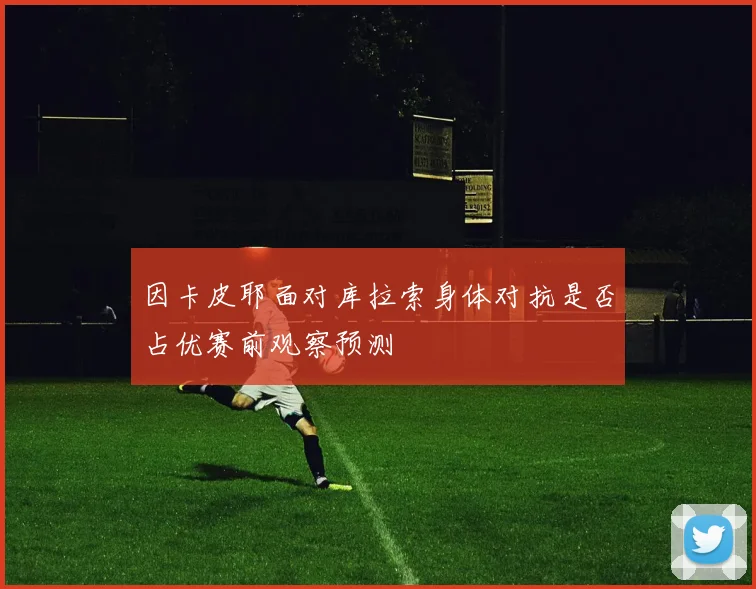 因卡皮耶面对库拉索身体对抗是否占优赛前观察预测
