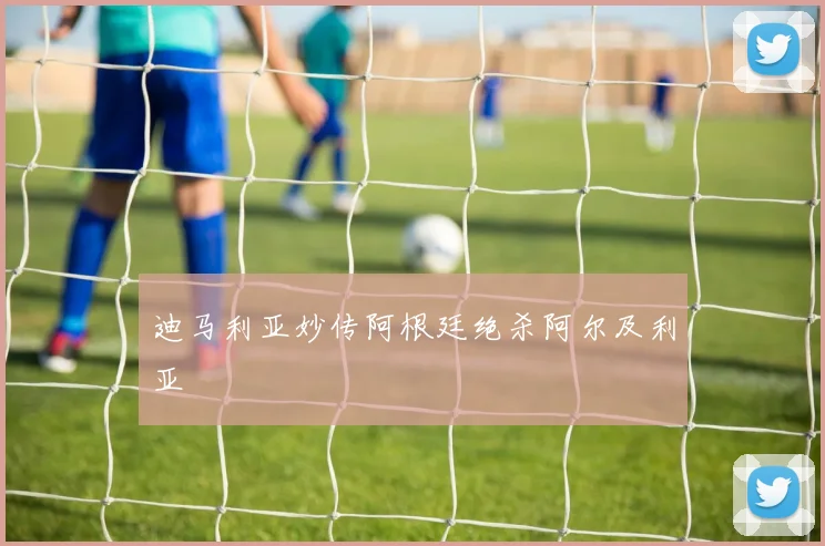 迪马利亚妙传阿根廷绝杀阿尔及利亚