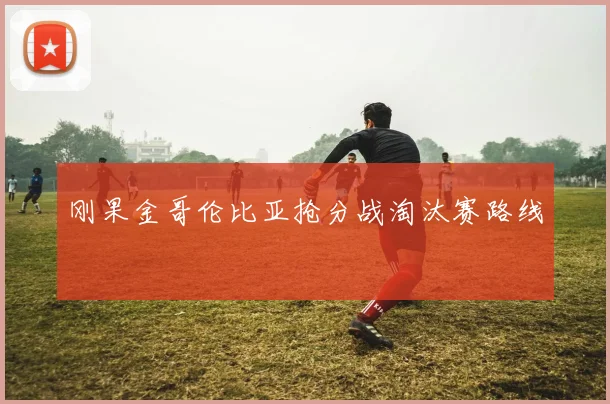 刚果金哥伦比亚抢分战淘汰赛路线