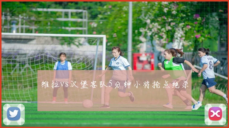 维拉vs汉堡客队5分钟小将抢点绝杀
