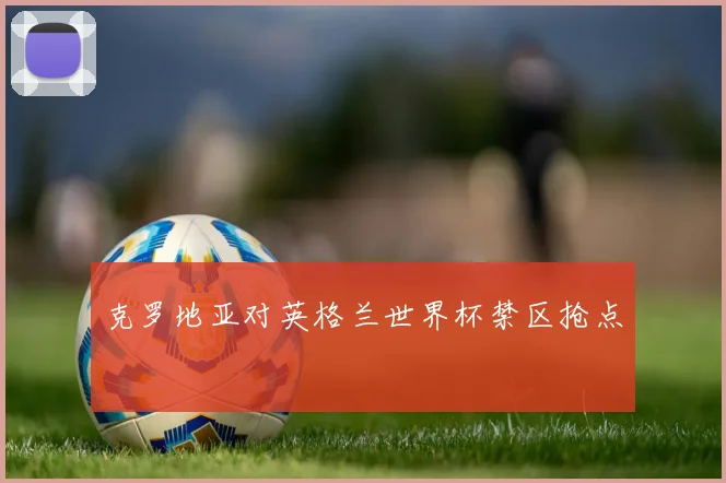 克罗地亚对英格兰世界杯禁区抢点