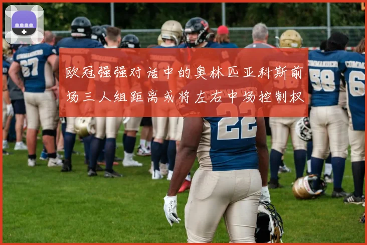 欧冠强强对话中的奥林匹亚科斯前场三人组距离或将左右中场控制权