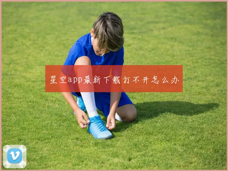 星空app最新下载打不开怎么办