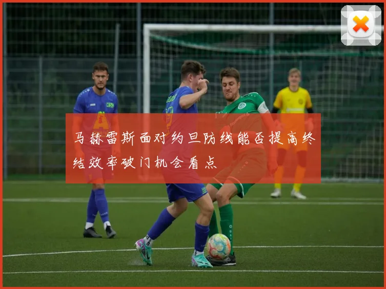 马赫雷斯面对约旦防线能否提高终结效率破门机会看点
