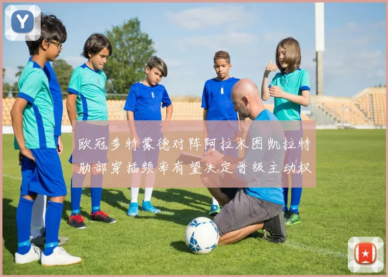 欧冠多特蒙德对阵阿拉木图凯拉特肋部穿插频率有望决定晋级主动权