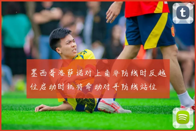 墨西哥洛萨诺对上南非防线时反越位启动时机将牵动对手防线站位