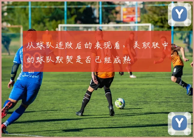 从球队连败后的表现看，美职联中的球队默契是否已经成熟