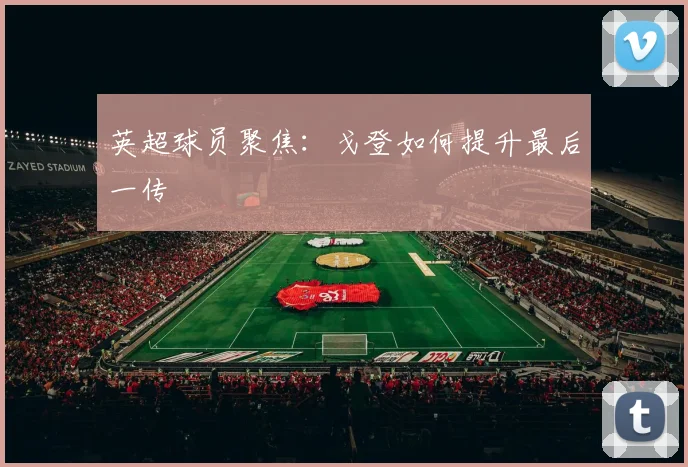 英超球员聚焦:戈登如何提升最后一传