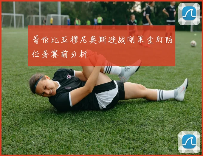 哥伦比亚穆尼奥斯迎战刚果金盯防任务赛前分析