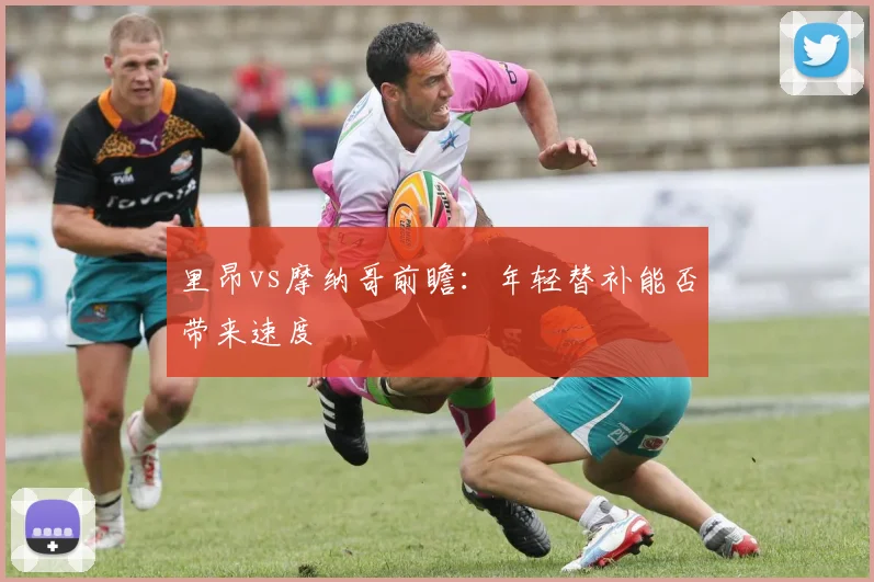 里昂vs摩纳哥前瞻:年轻替补能否带来速度