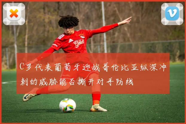 C罗代表葡萄牙迎战哥伦比亚纵深冲刺的威胁能否撕开对手防线