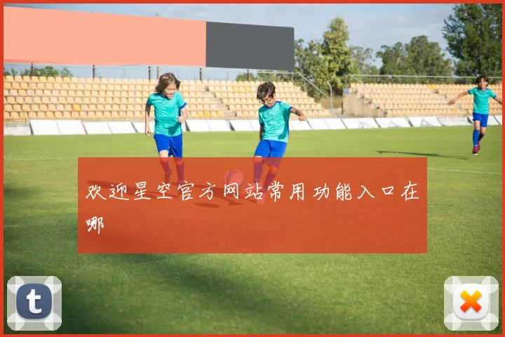 欢迎星空官方网站常用功能入口在哪