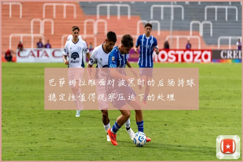 巴萨姆拉维面对波黑时的后场持球稳定性值得观察压迫下的处理