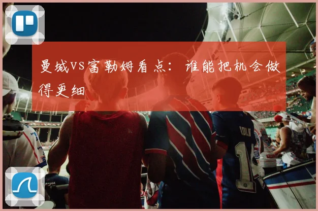 曼城vs富勒姆看点:谁能把机会做得更细