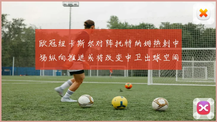 欧冠纽卡斯尔对阵托特纳姆热刺中场纵向推进或将改变中卫出球空间