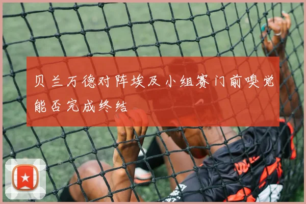 贝兰万德对阵埃及小组赛门前嗅觉能否完成终结