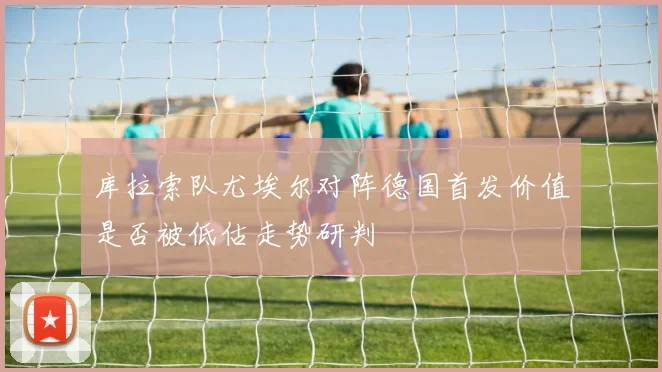 库拉索队尤埃尔对阵德国首发价值是否被低估走势研判